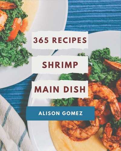 365 Shrimp Main Dish Recipes Cook it Yourself with Shrimp Main Dish Cookbook!