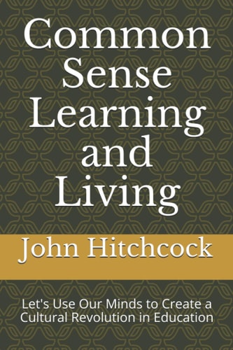 Common Sense Learning and Living Let's Use Our Minds to Create a Cultural Revolution in Education