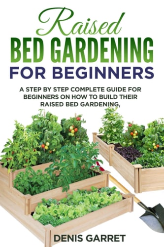 Raised Bed Gardening for Beginners A Step by Step Complete Guide for Beginners on how to Build Their Raised Bed Gardening