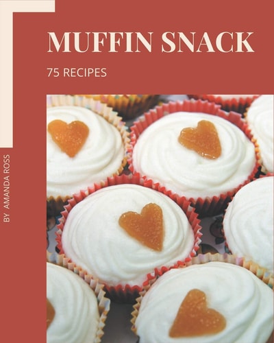 75 Muffin Snack Recipes A Highly Recommended Muffin Snack Cookbook