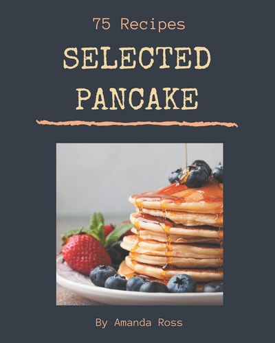 75 Selected Pancake Recipes Greatest Pancake Cookbook of All Time