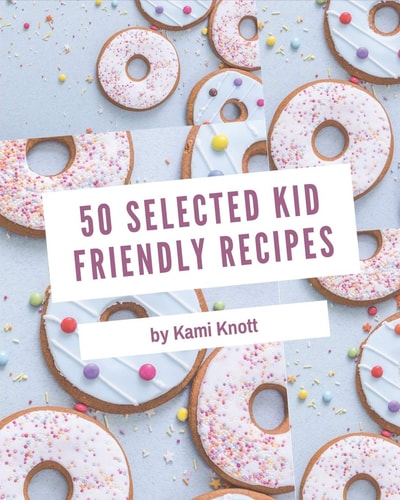 50 Selected Kid Friendly Recipes An One-of-a-kind Kid Friendly Cookbook