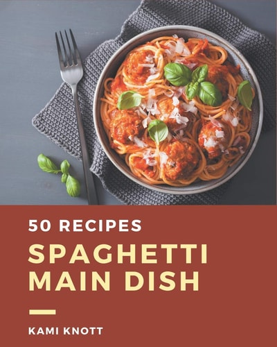 50 Spaghetti Main Dish Recipes Start a New Cooking Chapter with Spaghetti Main Dish Cookbook!