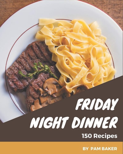 150 Friday Night Dinner Recipes A Highly Recommended Friday Night Dinner Cookbook