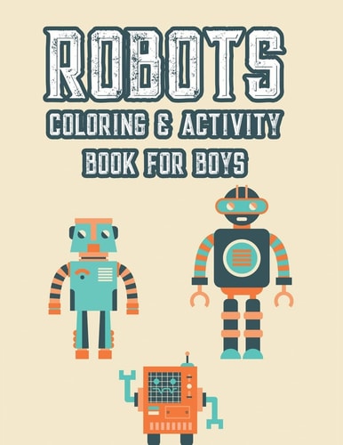 Robots Coloring & Activity Book For Boys Fun-Filled Tracing And Coloring Activity Pages, Robot Illustrations And Designs For Kids To Color