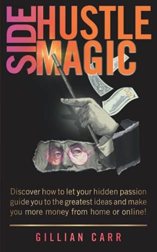 Side Hustle Magic Discover how to Let Your Hidden Passion Guide You to the Greatest Ideas and Make You More Money from Home Or Online!