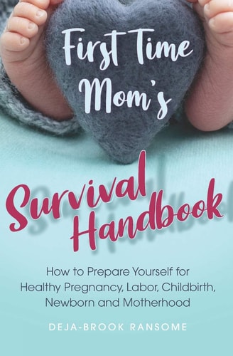 First Time Mom's Survival Handbook How to Prepare Yourself for Healthy Pregnancy, Labor, Childbirth, Newborn and Motherhood