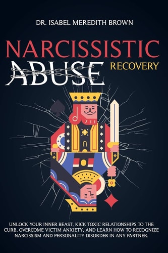 Narcissistic Abuse Recovery Unlock Your Inner Beast, Kick Toxic Relationships to the Curb, Overcome Victim Anxiety, and Learn How to Recognize Narcissism and Personality Disorder in Any Partner.