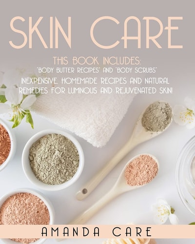 Skin Care This Book Includes: Body Butter Recipes And Body Scrubs: Inexpensive, Homemade Recipes And Natural Remedies For Luminous And Rejuvenated Skin!