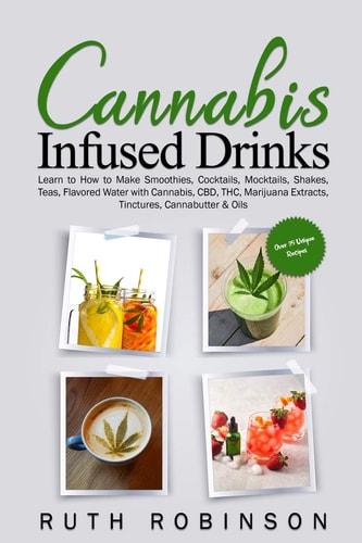Cannabis Infused Drinks Learn to How to Make Smoothies, Cocktails, Mocktails, Shakes, Teas, Flavored Water with Cannabis, CBD, THC, Marijuana Extracts, Tinctures, Cannabutter and Oils
