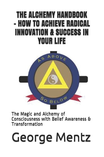 The Alchemy Handbook - How to Achieve Radical Innovation & Success in Your Life The Magic and Alchemy of Consciousness with Belief Awareness & Transformation