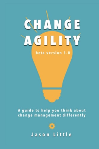 Change Agility A Guide to Help You Think about Change Management Differently