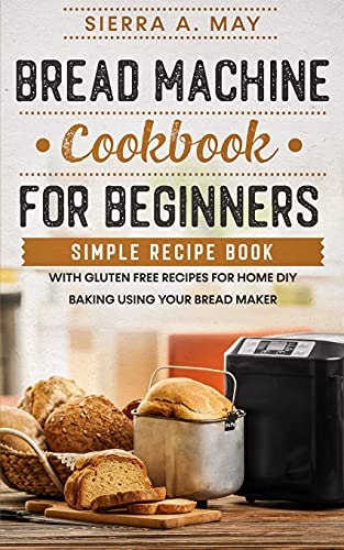 Bread Machine Cookbook For Beginners Simple Recipe Book With Gluten Free Recipes For Home DIY Baking Using Your Bread Maker