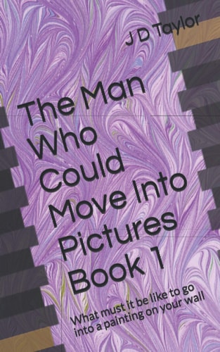 The Man Who Could Move Into Pictures Book 1: What Would it be Like to Go Into a Painting on Your Wall?