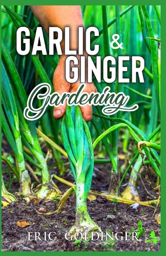 Garlic & Ginger Gardening Simplified Guide To Growing & Harvesting Ginger and Garlic / Medicinal Usage & Cooking Recipes