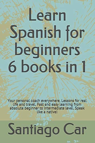 Learn Spanish for Beginners 6 Books in 1 Your Personal Coach Everywhere. Lessons for Real Life and Travel. Fast and Easy Learning from Absolute Beginner to Intermediate Level. Speak Like a Native!