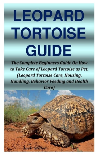 Leopard Tortoise Guide The Complete Beginners Guide On How to Take Care of Leopard Tortoise as Pet. (Leopard Tortoise Care, Housing, Handling, Behavior Feeding and Health Care)