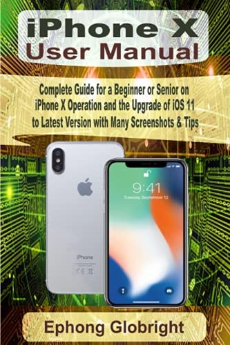 IPhone X User Manual Complete Guide for a Beginner Or Senior on IPhone X Operation and the Upgrade of IOS 11 to Latest Version with Many Screenshots and Tips