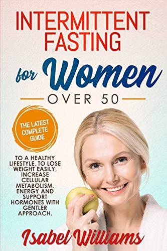 Intermittent Fasting for Women Over 50 The Latest Complete Guide to a Healthy Lifestyle, to Lose Weight Easily, Increase Cellular Metabolism, Energy and Support Hormones with a Gentler Approach.