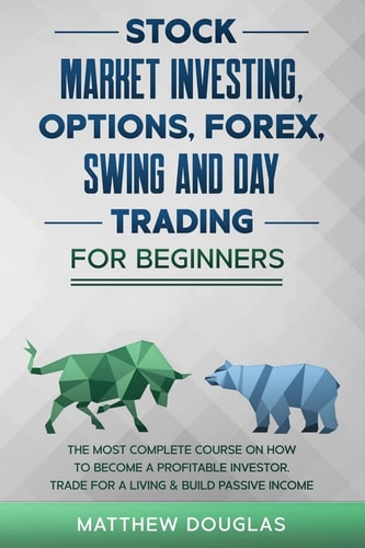Stock Market Investing for Beginners Options, Forex, Swing and Day Trading for Beginners: 5 in 1: The MOST COMPLETE COURSE on How to Become a Profitable Investor, TRADE FOR A LIVING & Build PASSIVE INCOME