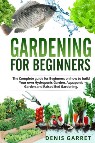 Gardening For Beginners The Complete Guide for Beginners on how to Build Your Hydroponic Garden, Aquaponic Garden and Raised Bed Gardening.