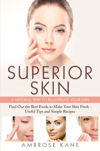 Superior Skin: a Natural Way to Rejuvenate Your Skin Find Out the Best Foods to Make Your Skin Fresh - Useful Tips and Simple Recipes