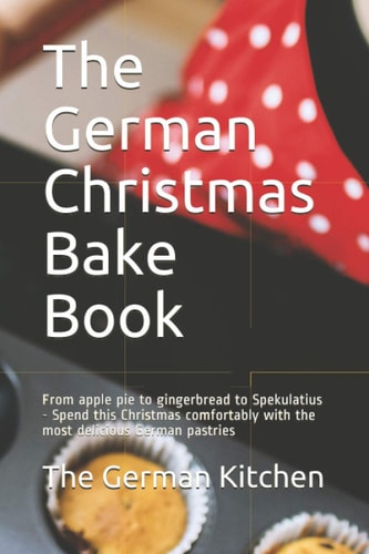 The German Christmas Bake Book From Apple Pie to Gingerbread to Spekulatius - Spend this Christmas Comfortably with the Most Delicious German Pastries