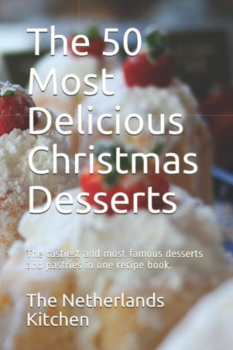 The 50 Most Delicious Christmas Desserts The Tastiest and Most Famous Desserts and Pastries in One Recipe Book.
