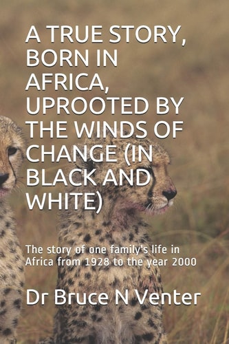 A True Story, Born in Africa, Uprooted by the Winds of Change (in Black and White) The Story of One Family's Life in Africa from 1928 to the Year 2000