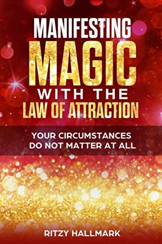 Manifesting MAGIC with the Law of Attraction Your Circumstances Do Not Matter At All