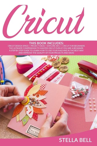 Cricut The Ultimate Compendium to Master Cricut Even If You Are a Beginner. a Step by Step Guide to Learn How to Use Your Machine in the Best Way and Improve the Quality of Your Projects and Ideas