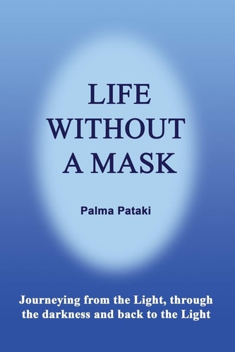 Life Without a Mask Journeying from the Light, Through the Darkness and Back to the Light