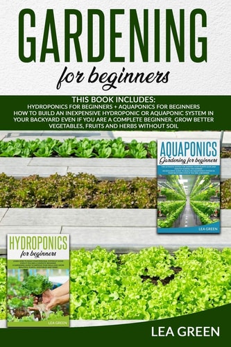 Gardening for Beginners This Book Includes: Hydroponics for Beginners and Aquaponics for Beginners: : How to Build Inexpensive Hydroponic Or Aquaponic System in Your Backyard Even If You Are a Complete Beginner. Grow Better Vegetables, Fruits and Herbs