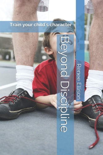 Beyond Discipline Train Your Child's Character