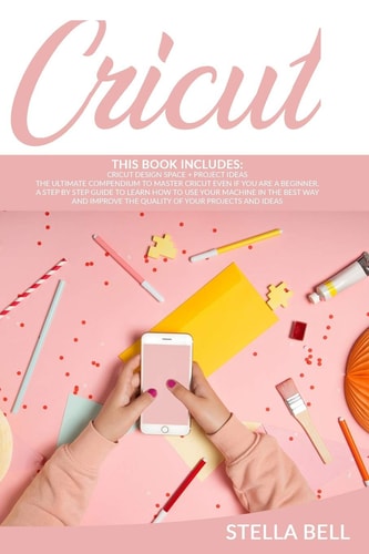 Cricut: This Book Includes Cricut Design Space + Project Ideas The Ultimate Compendium to Master Cricut Even If You Are a Beginner. a Step by Step Guide to Learn How to Use Your Machine in the Best Way and Improve the Quality of Your Projects and Ideas
