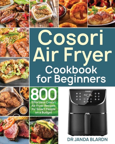 Cosori Air Fryer Cookbook for Beginners 800 Effortless Cosori Air Fryer Recipes for Smart People on a Budget