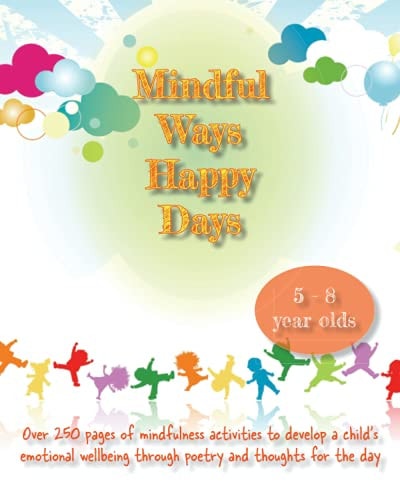 Mindful Ways Happy Days Over 250 Pages of Mindfulness Activities to Develop a Child's Emotional Wellbeing Through Poetry and Thoughts for the Day.