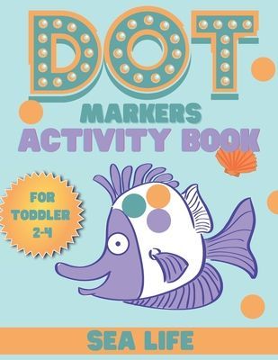 DOT markers activity book sea life: A Sea Life Dab And Dot Art Coloring Activity Book for Toddlers and Kids 2-4 years: Do a Dot Page Activity Pad (Big Dot Marker Activity Books)