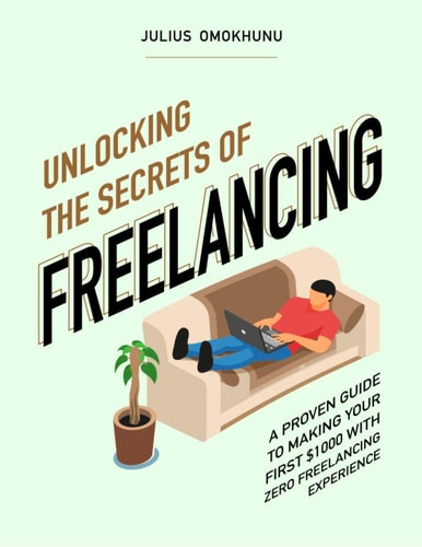 Unlocking The Secrets Of Freelancing A Proven Guide To Making Your First $1000 With Zero Freelancing Experience