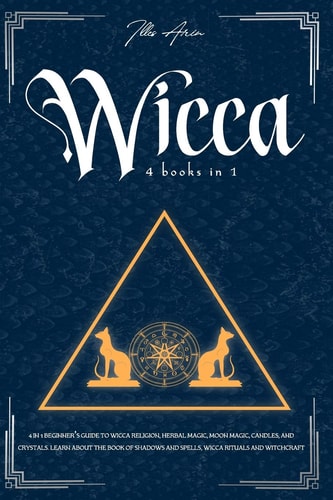 Wicca 4-IN-1 Beginner's Guide to Wicca Religion, Herbal Magic, Moon Magic, Candles, and Crystals. Learn about the Book of Shadows and Spells, Wicca Rituals and Witchcraft