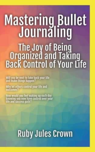 Mastering Bullet Journaling The Joy of Being Organized and Taking Back Control of Your Life Your Operational Manual to Transform Confusion Into Activities that Reclaim Your Life for Becoming the Best Possible You!