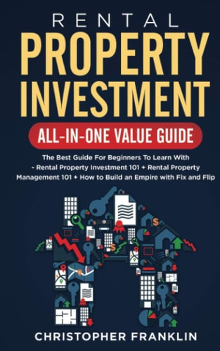 Rental Property Investment All-in-One Value Guide The Best Guide For Beginners To Learn With - Rental Property Investment 101 + Rental Property Management 101 + How to Build an Empire with Fix and Flip