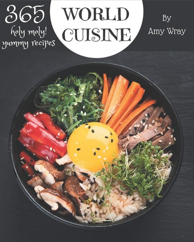 Holy Moly! 365 Yummy World Cuisine Recipes The Best Yummy World Cuisine Cookbook that Delights Your Taste Buds