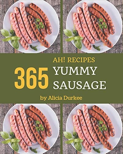Ah! 365 Yummy Sausage Recipes Yummy Sausage Cookbook - The Magic to Create Incredible Flavor!