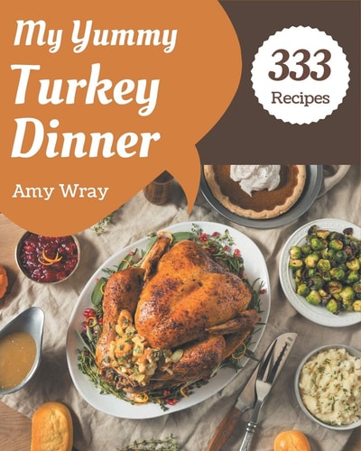 My 333 Yummy Turkey Dinner Recipes A Yummy Turkey Dinner Cookbook Everyone Loves!
