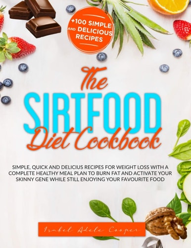 The Sirtfood Diet Cookbook Simple, Quick, and Delicious Recipes for Weight Loss. with a Complete Healthy Meal Plan to Burn Fat and Activate the Skinny Gene While Still Enjoying Your Favourite Foods