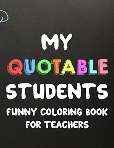 My Quotable Students Funny Coloring Book For Teachers Humorous Coloring Book For Teachers with Quotes From Students, Hilarious Coloring Sheets For Adult Stress Relief