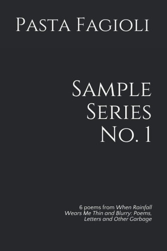 Sample Series No. 1 6 Poems from When Rainfall Wears Me Thin and Blurry: Poems, Letters and Other Garbage
