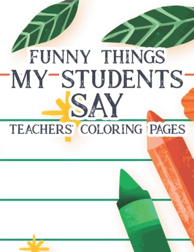 Funny Things My Students Say Teachers' Coloring Pages Humorous Coloring Book For Teachers, Adult Stress Relief Coloring Sheets With Hilarious Quotes