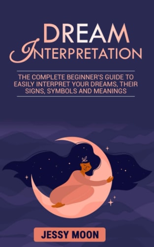 Dream Interpretation The Complete Beginner's Guide to Easily Interpret Your Dreams, Their Signs, Symbols and Meanings